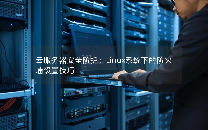 云服务器安全防护：Linux系统下的防火墙设置技巧