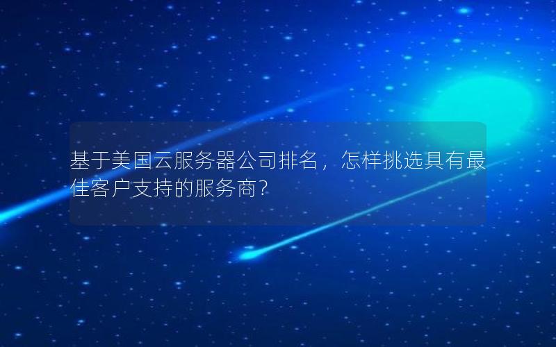 基于美国云服务器公司排名，怎样挑选具有最佳客户支持的服务商？