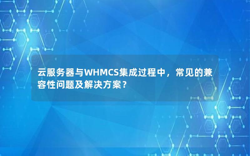 云服务器与WHMCS集成过程中，常见的兼容性问题及解决方案？