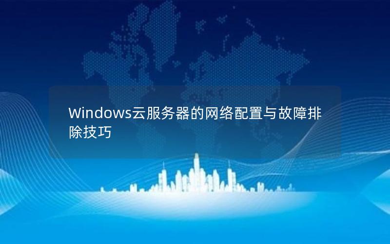 Windows云服务器的网络配置与故障排除技巧