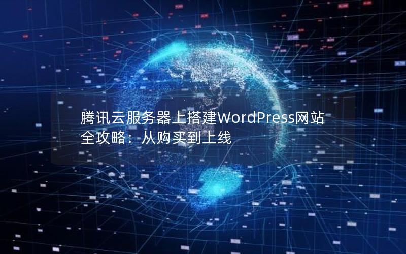 腾讯云服务器上搭建WordPress网站全攻略：从购买到上线