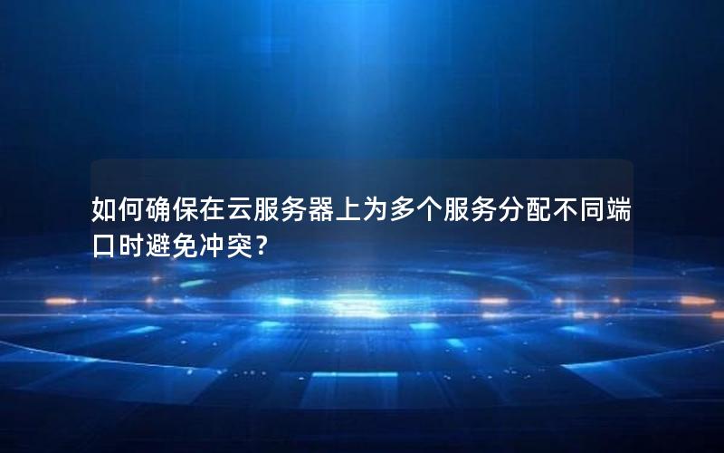 如何确保在云服务器上为多个服务分配不同端口时避免冲突？