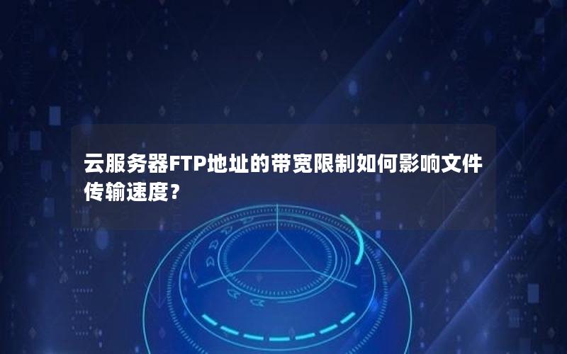 云服务器FTP地址的带宽限制如何影响文件传输速度？