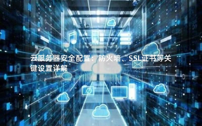 云服务器安全配置：防火墙、SSL证书等关键设置详解