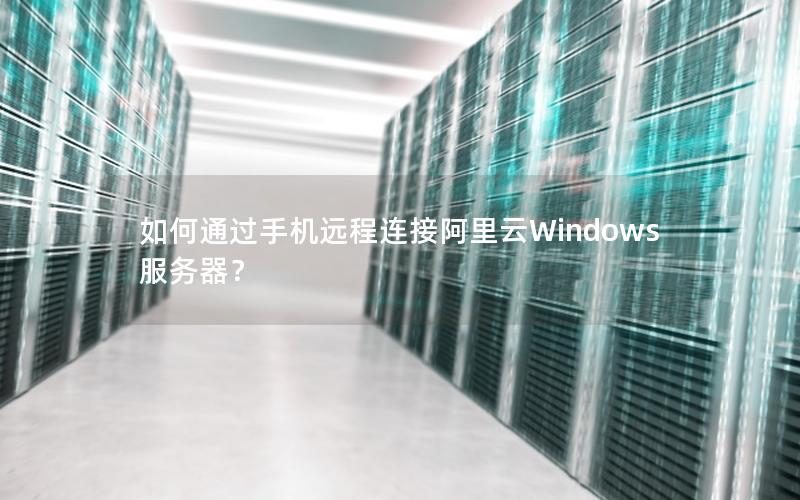 如何通过手机远程连接阿里云Windows服务器？