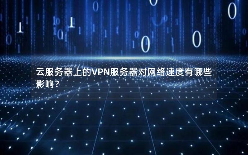 云服务器上的VPN服务器对网络速度有哪些影响？