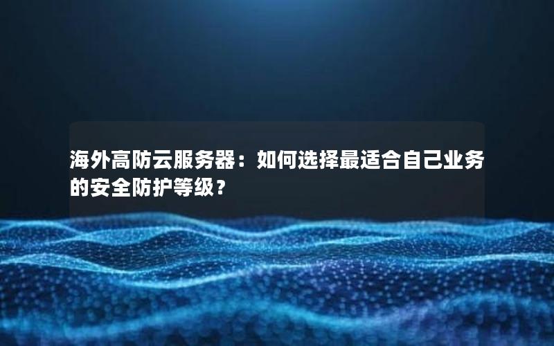 海外高防云服务器：如何选择最适合自己业务的安全防护等级？