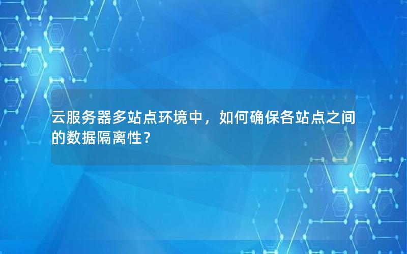 云服务器多站点环境中，如何确保各站点之间的数据隔离性？