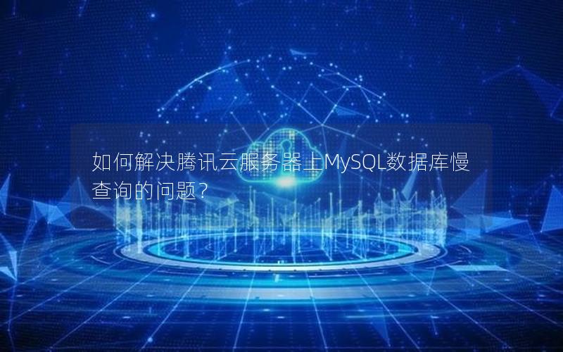 如何解决腾讯云服务器上MySQL数据库慢查询的问题？