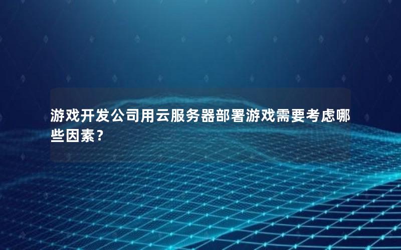 游戏开发公司用云服务器部署游戏需要考虑哪些因素？