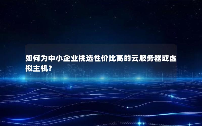 如何为中小企业挑选性价比高的云服务器或虚拟主机？