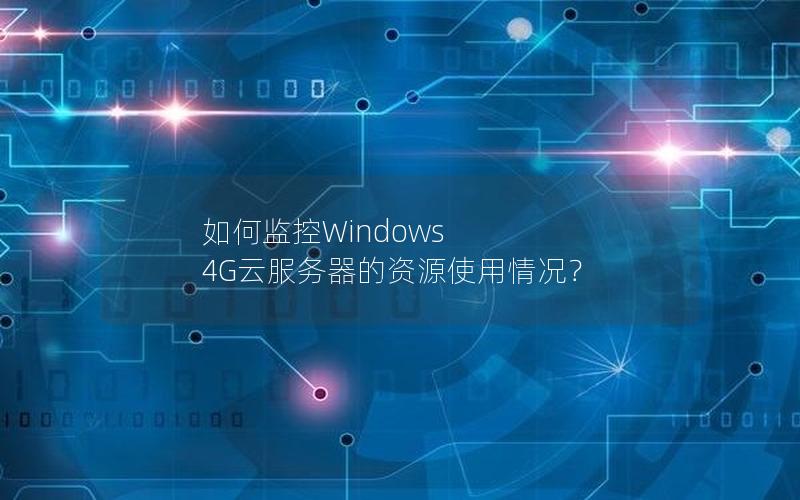 如何监控Windows 4G云服务器的资源使用情况？