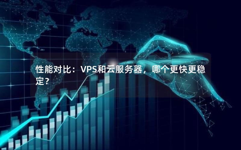 性能对比：VPS和云服务器，哪个更快更稳定？