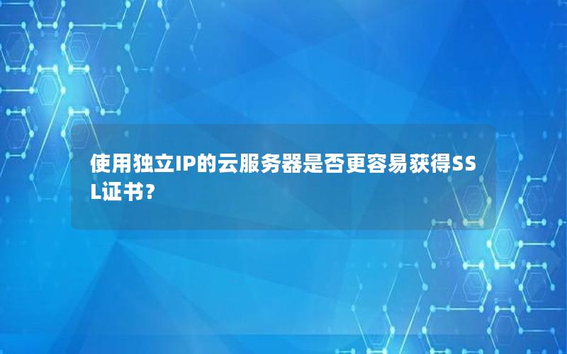 使用独立IP的云服务器是否更容易获得SSL证书？