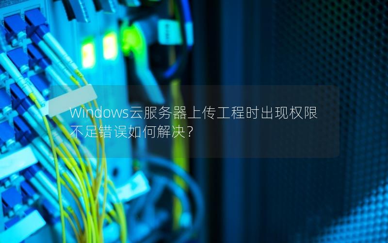 Windows云服务器上传工程时出现权限不足错误如何解决？