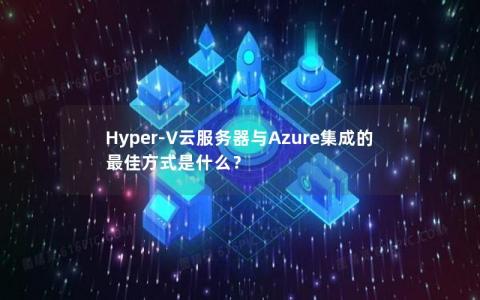 Hyper-V云服务器与Azure集成的最佳方式是什么？