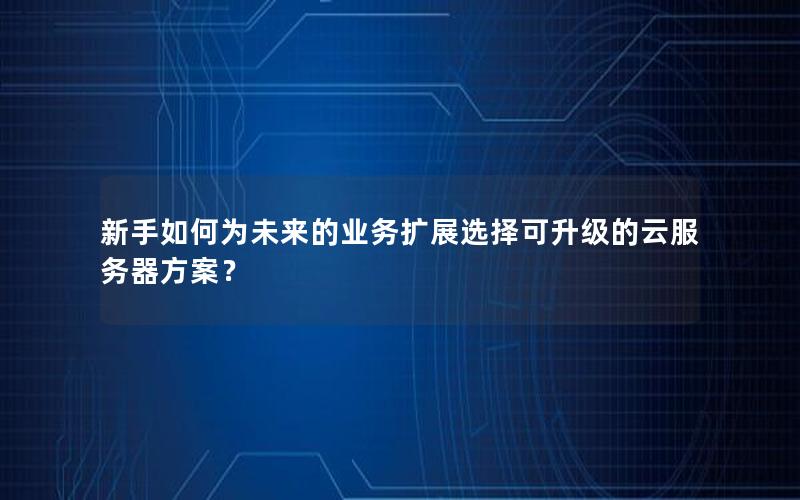 新手如何为未来的业务扩展选择可升级的云服务器方案？