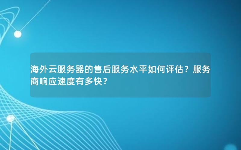 海外云服务器的售后服务水平如何评估？服务商响应速度有多快？