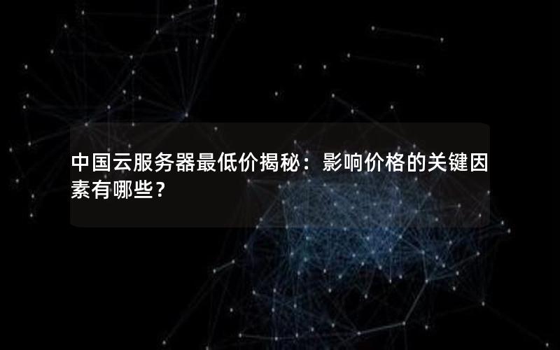 中国云服务器最低价揭秘：影响价格的关键因素有哪些？