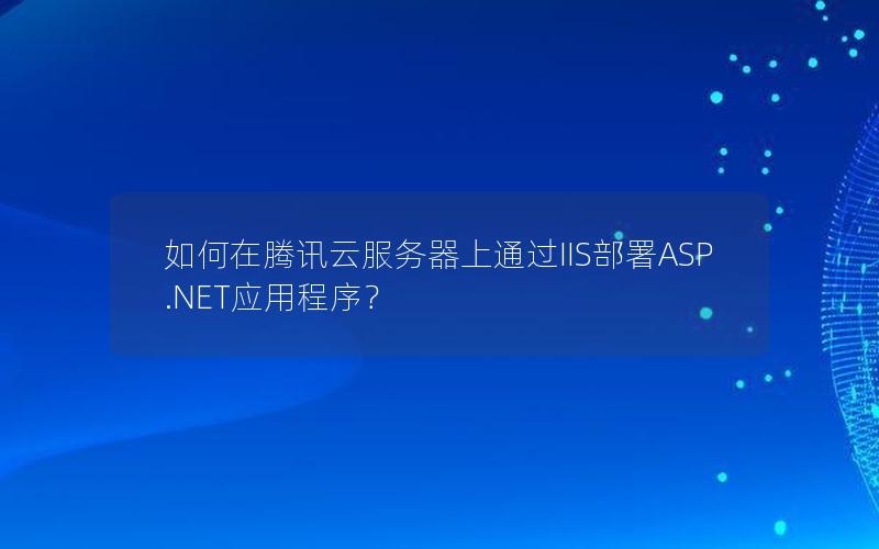 如何在腾讯云服务器上通过IIS部署ASP.NET应用程序？