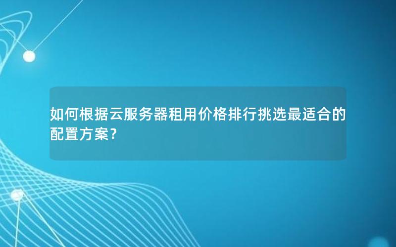 如何根据云服务器租用价格排行挑选最适合的配置方案？