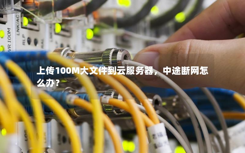 上传100M大文件到云服务器，中途断网怎么办？