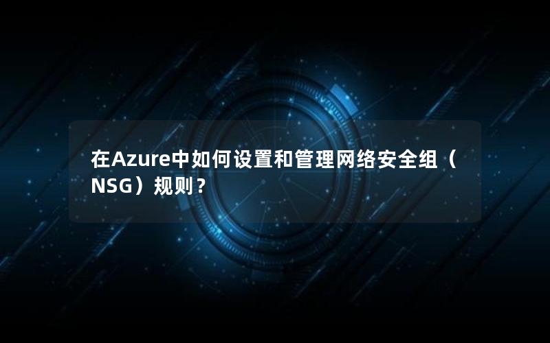 在Azure中如何设置和管理网络安全组（NSG）规则？