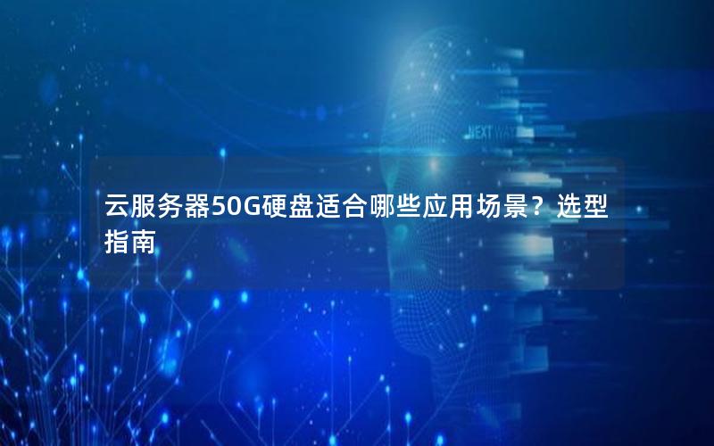 云服务器50G硬盘适合哪些应用场景？选型指南