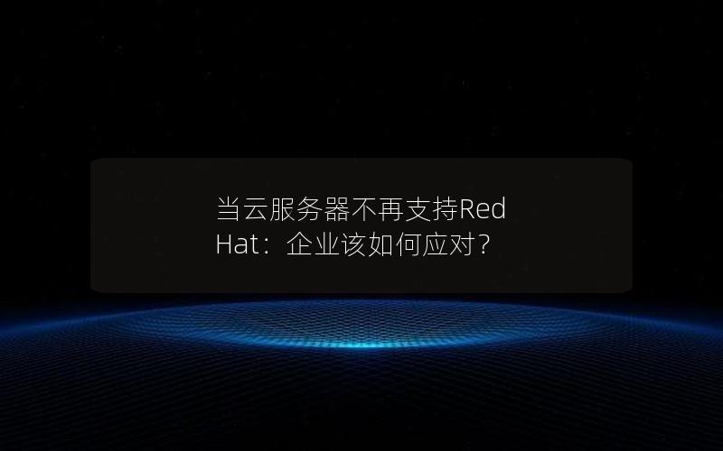 当云服务器不再支持Red Hat：企业该如何应对？