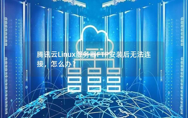 腾讯云Linux服务器FTP安装后无法连接，怎么办？