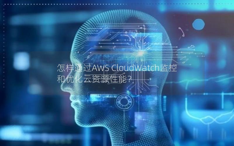 怎样通过AWS CloudWatch监控和优化云资源性能？