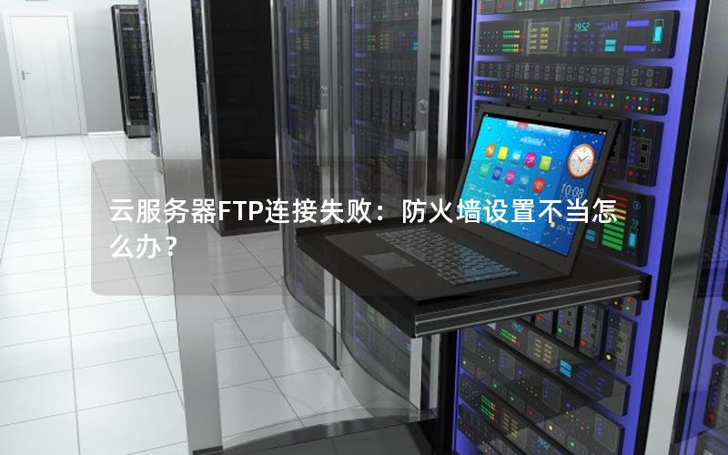 云服务器FTP连接失败：防火墙设置不当怎么办？