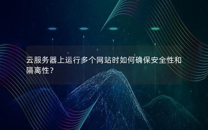 云服务器上运行多个网站时如何确保安全性和隔离性？