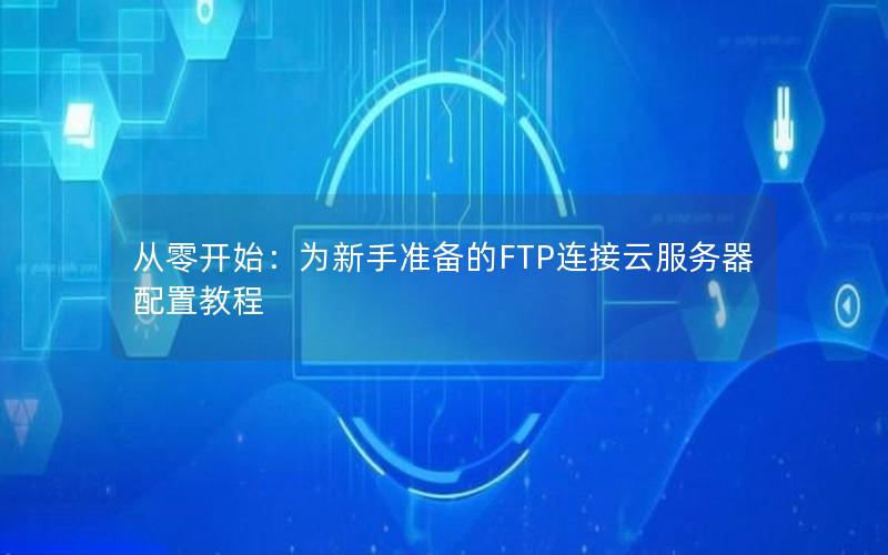 从零开始：为新手准备的FTP连接云服务器配置教程