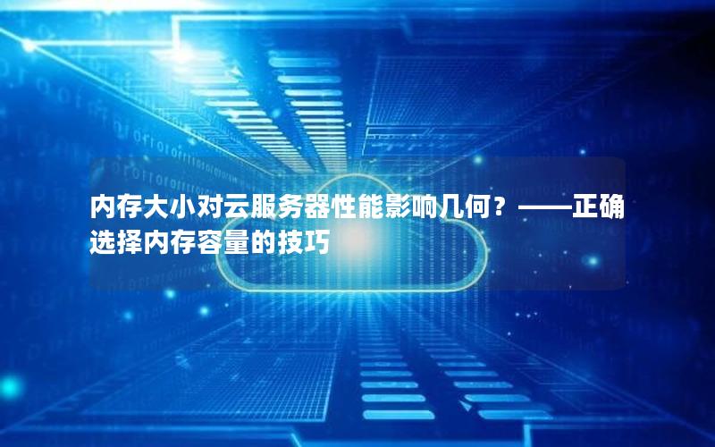 内存大小对云服务器性能影响几何？——正确选择内存容量的技巧