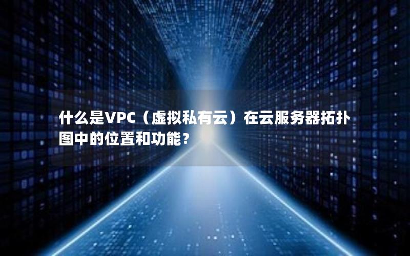 什么是VPC（虚拟私有云）在云服务器拓扑图中的位置和功能？