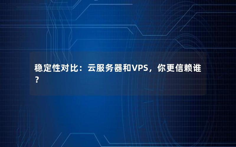 稳定性对比：云服务器和VPS，你更信赖谁？