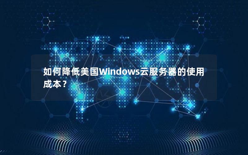 如何降低美国Windows云服务器的使用成本？