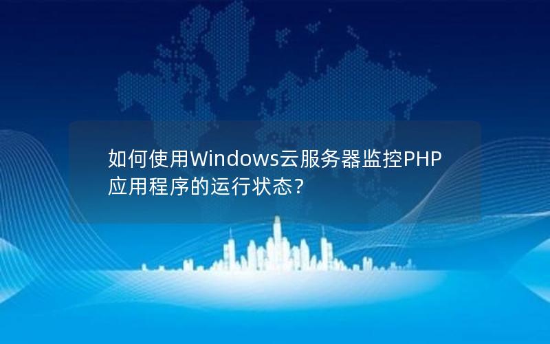 如何使用Windows云服务器监控PHP应用程序的运行状态？