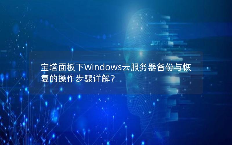 宝塔面板下Windows云服务器备份与恢复的操作步骤详解？