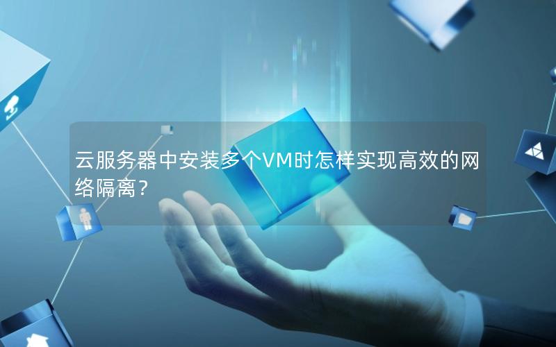 云服务器中安装多个VM时怎样实现高效的网络隔离？