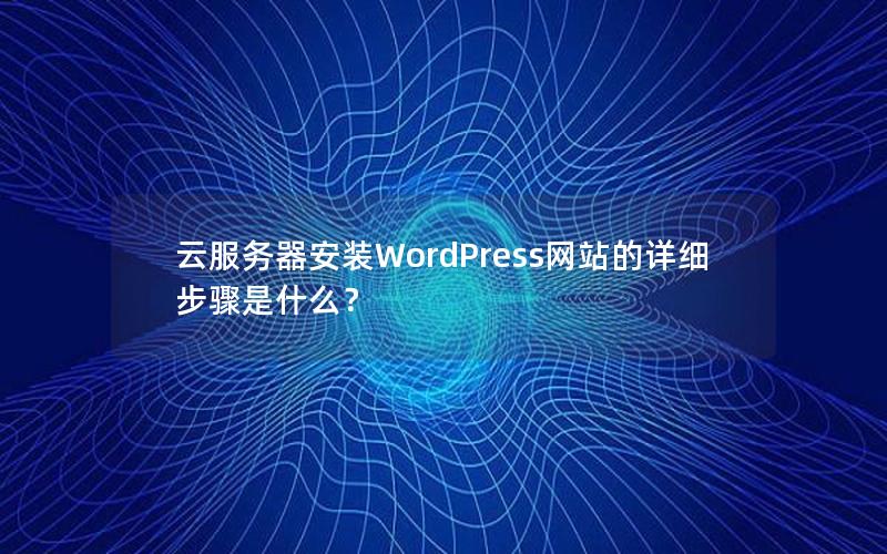 云服务器安装WordPress网站的详细步骤是什么？