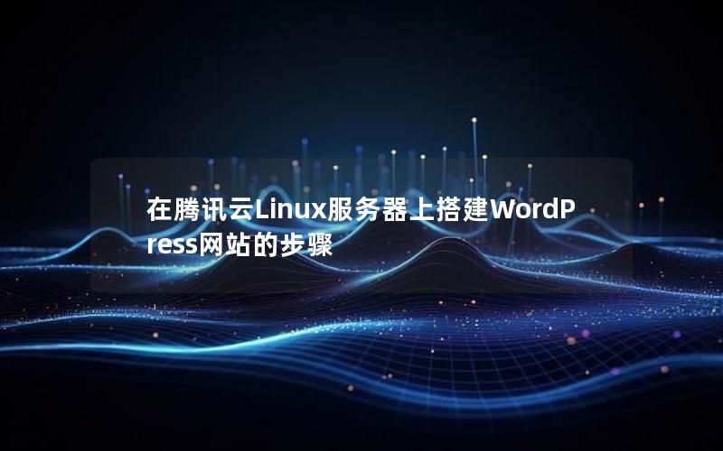 在腾讯云Linux服务器上搭建WordPress网站的步骤