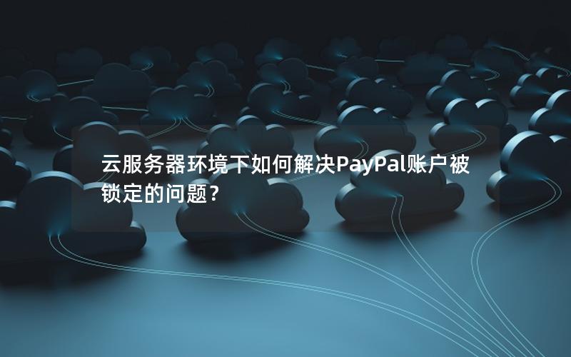 云服务器环境下如何解决PayPal账户被锁定的问题？