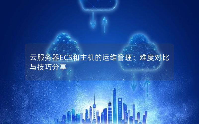 云服务器ECS和主机的运维管理：难度对比与技巧分享