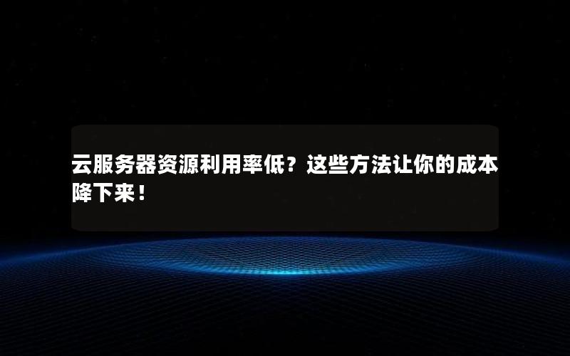 云服务器资源利用率低？这些方法让你的成本降下来！