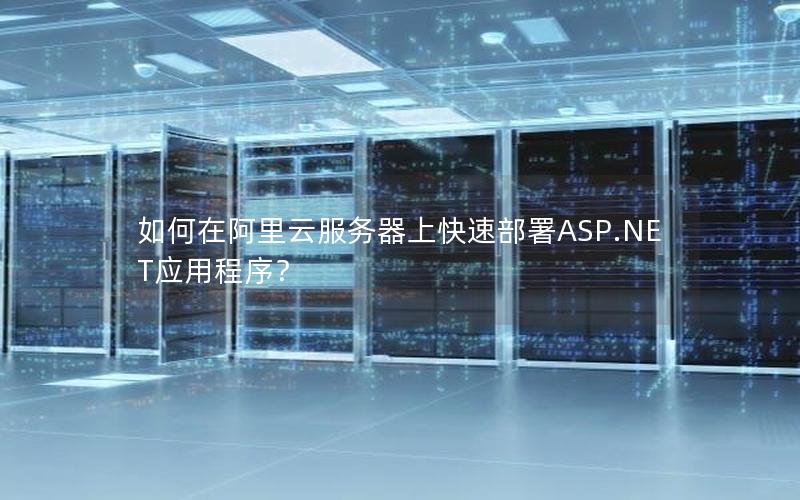 如何在阿里云服务器上快速部署ASP.NET应用程序？