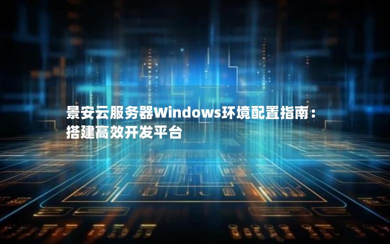 景安云服务器Windows环境配置指南：搭建高效开发平台