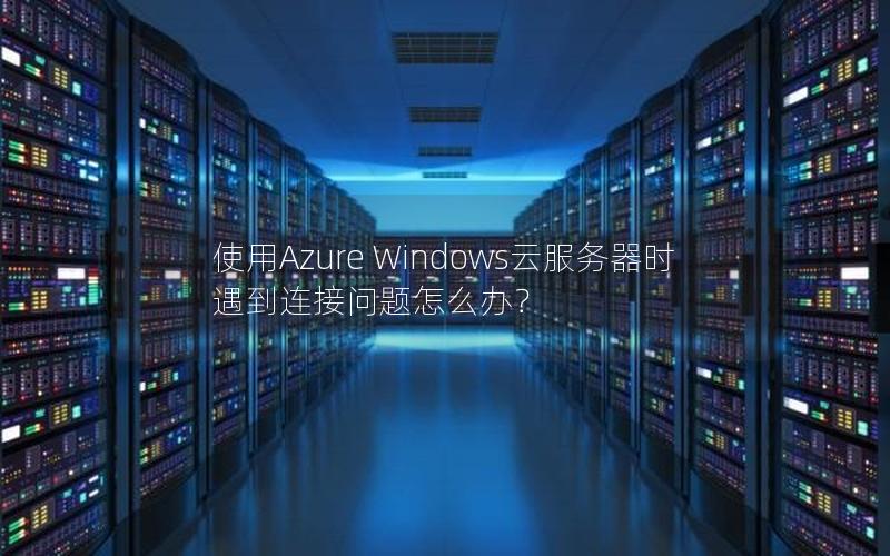 使用Azure Windows云服务器时遇到连接问题怎么办？