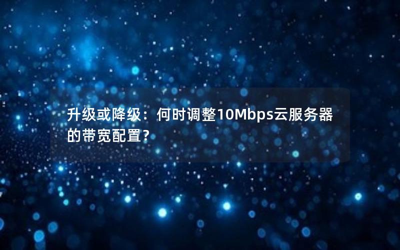 升级或降级：何时调整10Mbps云服务器的带宽配置？